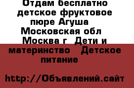 Отдам бесплатно детское фруктовое пюре Агуша  - Московская обл., Москва г. Дети и материнство » Детское питание   